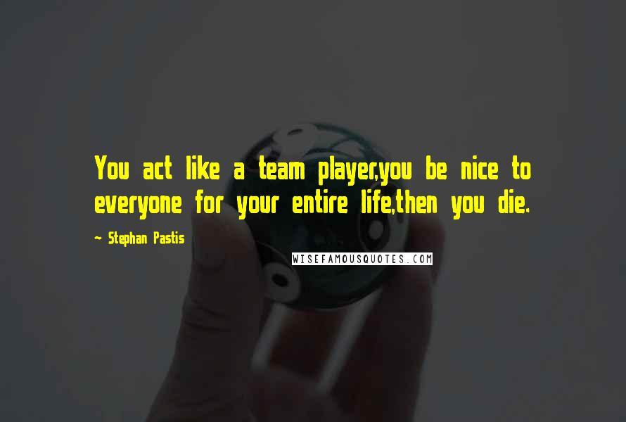 Stephan Pastis Quotes: You act like a team player,you be nice to everyone for your entire life,then you die.