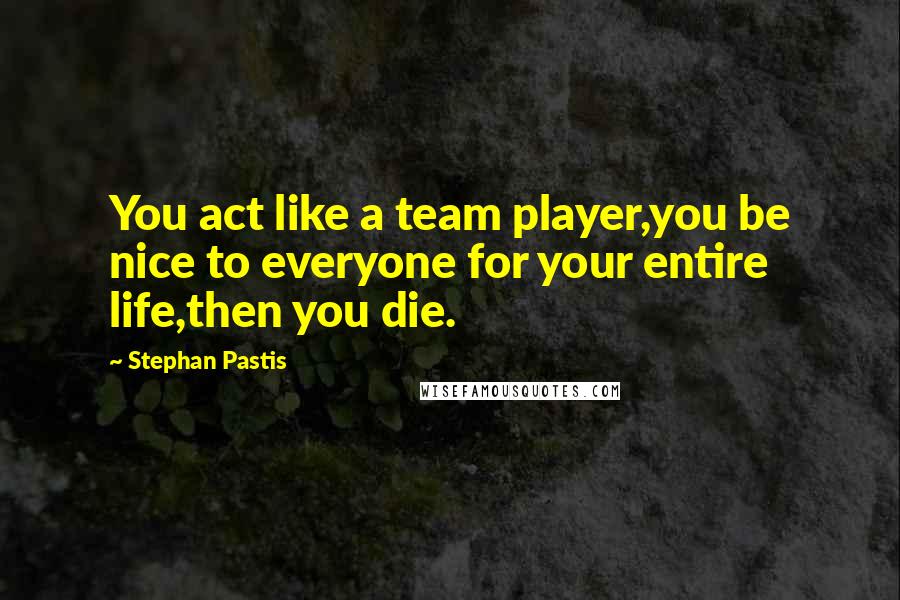 Stephan Pastis Quotes: You act like a team player,you be nice to everyone for your entire life,then you die.