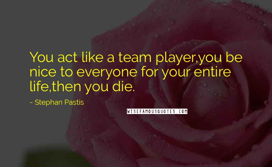 Stephan Pastis Quotes: You act like a team player,you be nice to everyone for your entire life,then you die.