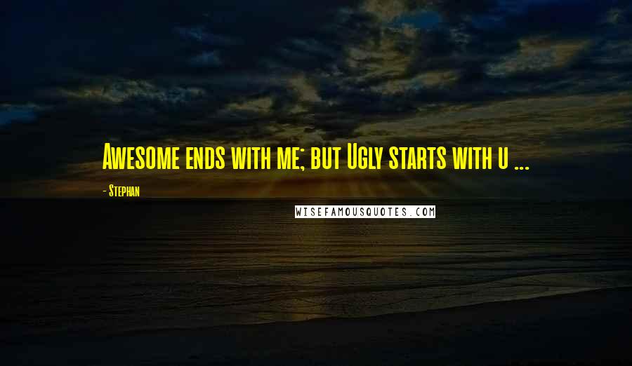 Stephan Quotes: Awesome ends with me; but Ugly starts with u ...