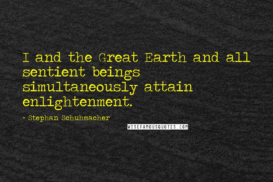 Stephan Schuhmacher Quotes: I and the Great Earth and all sentient beings simultaneously attain enlightenment.