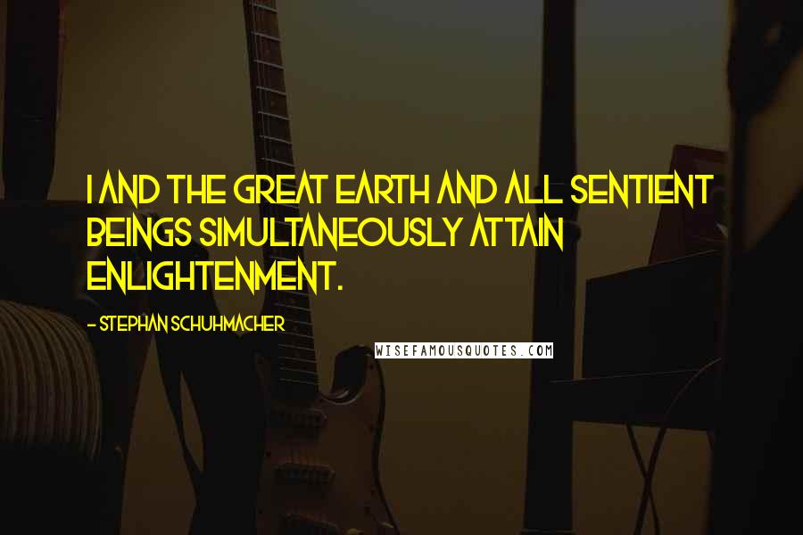 Stephan Schuhmacher Quotes: I and the Great Earth and all sentient beings simultaneously attain enlightenment.