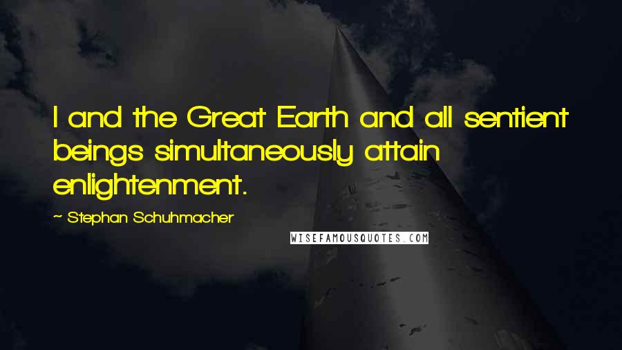 Stephan Schuhmacher Quotes: I and the Great Earth and all sentient beings simultaneously attain enlightenment.