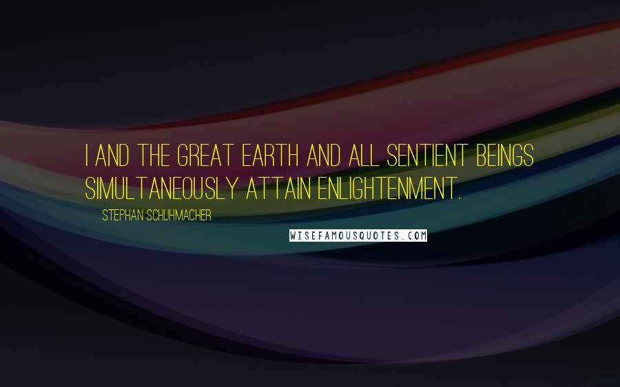 Stephan Schuhmacher Quotes: I and the Great Earth and all sentient beings simultaneously attain enlightenment.