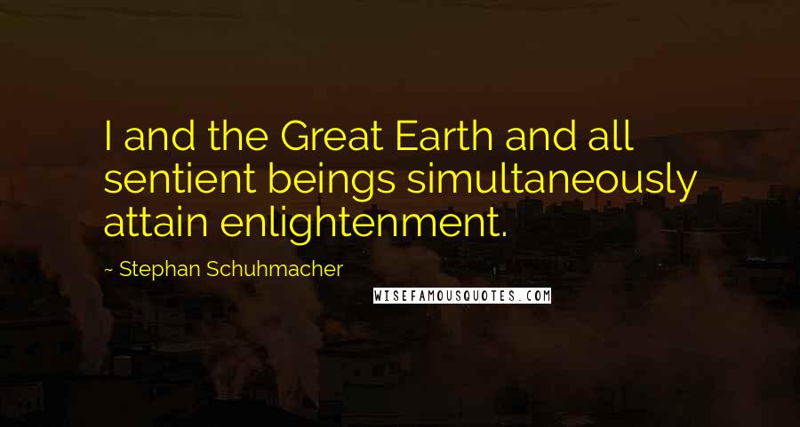 Stephan Schuhmacher Quotes: I and the Great Earth and all sentient beings simultaneously attain enlightenment.