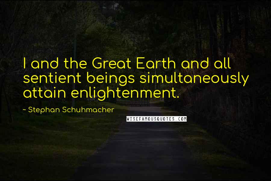 Stephan Schuhmacher Quotes: I and the Great Earth and all sentient beings simultaneously attain enlightenment.