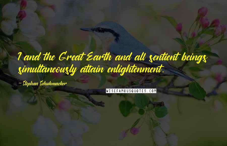 Stephan Schuhmacher Quotes: I and the Great Earth and all sentient beings simultaneously attain enlightenment.