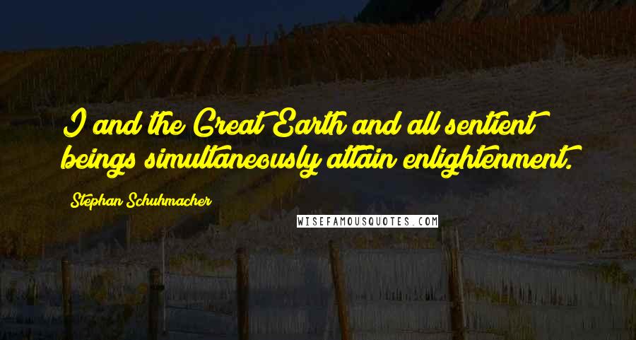 Stephan Schuhmacher Quotes: I and the Great Earth and all sentient beings simultaneously attain enlightenment.