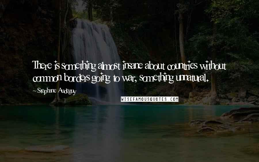 Stephane Audeguy Quotes: There is something almost insane about countries without common borders going to war, something unnatural.