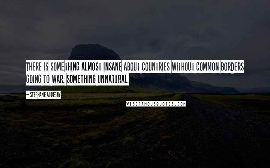 Stephane Audeguy Quotes: There is something almost insane about countries without common borders going to war, something unnatural.