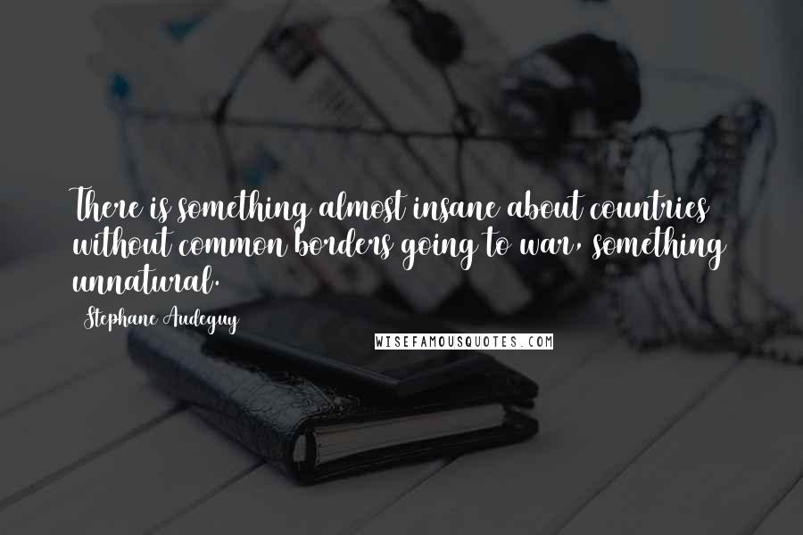 Stephane Audeguy Quotes: There is something almost insane about countries without common borders going to war, something unnatural.