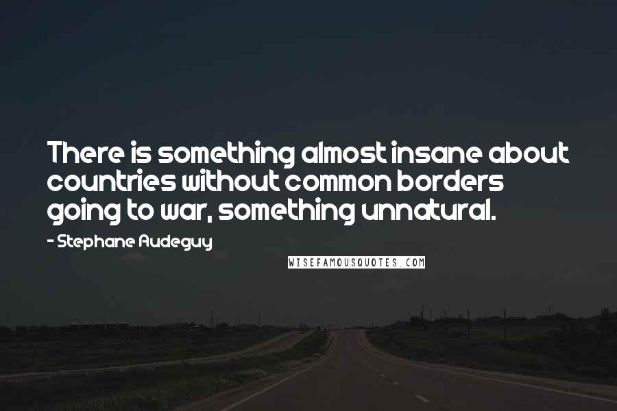 Stephane Audeguy Quotes: There is something almost insane about countries without common borders going to war, something unnatural.