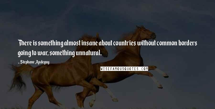 Stephane Audeguy Quotes: There is something almost insane about countries without common borders going to war, something unnatural.