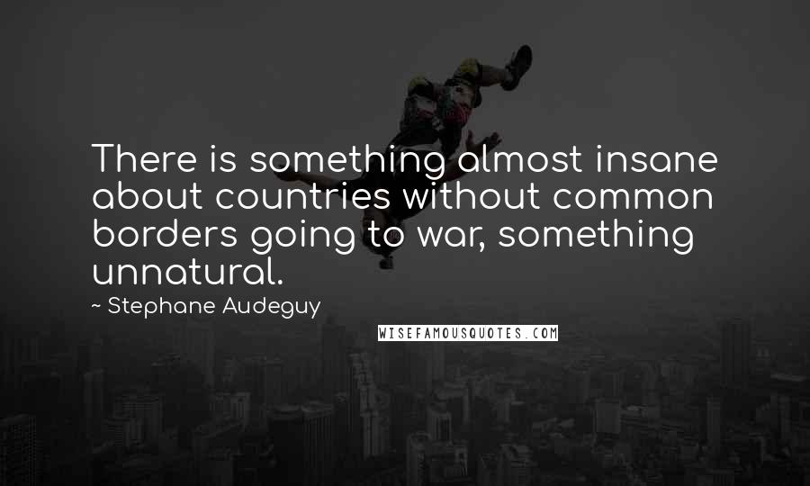 Stephane Audeguy Quotes: There is something almost insane about countries without common borders going to war, something unnatural.