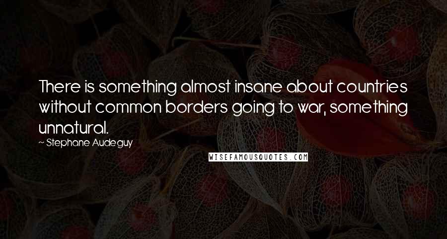 Stephane Audeguy Quotes: There is something almost insane about countries without common borders going to war, something unnatural.