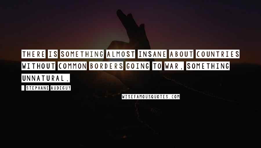 Stephane Audeguy Quotes: There is something almost insane about countries without common borders going to war, something unnatural.