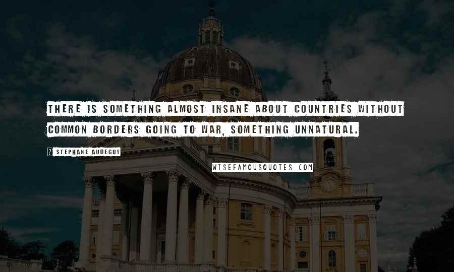 Stephane Audeguy Quotes: There is something almost insane about countries without common borders going to war, something unnatural.