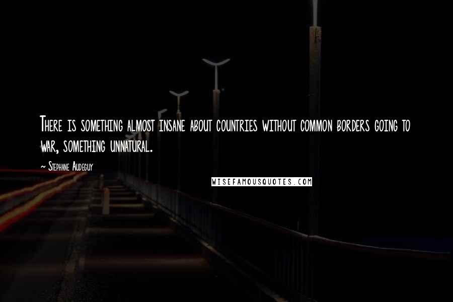 Stephane Audeguy Quotes: There is something almost insane about countries without common borders going to war, something unnatural.