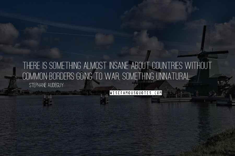 Stephane Audeguy Quotes: There is something almost insane about countries without common borders going to war, something unnatural.