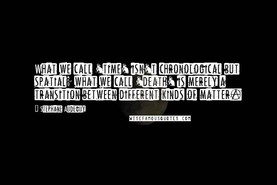 Stephane Audeguy Quotes: What we call 'time' isn't chronological but spatial; what we call 'death' is merely a transition between different kinds of matter.