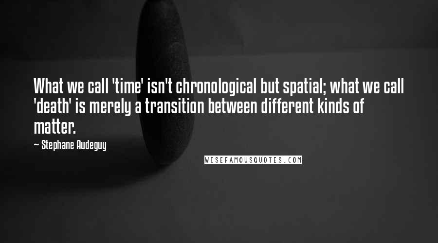 Stephane Audeguy Quotes: What we call 'time' isn't chronological but spatial; what we call 'death' is merely a transition between different kinds of matter.