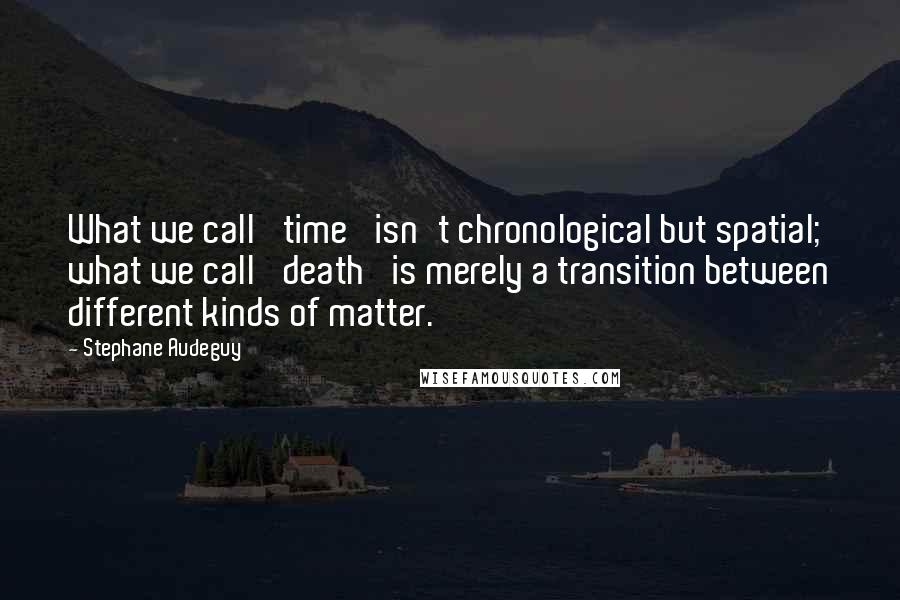 Stephane Audeguy Quotes: What we call 'time' isn't chronological but spatial; what we call 'death' is merely a transition between different kinds of matter.