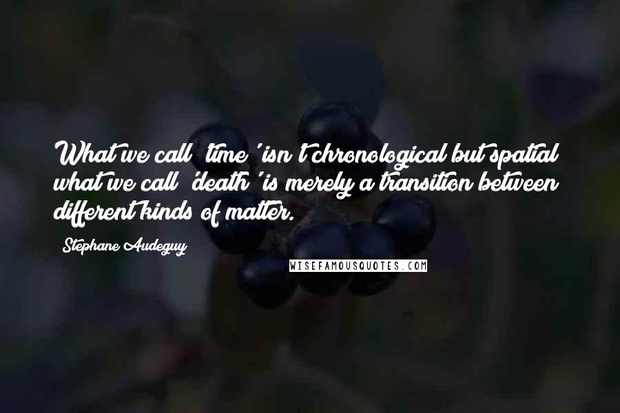 Stephane Audeguy Quotes: What we call 'time' isn't chronological but spatial; what we call 'death' is merely a transition between different kinds of matter.