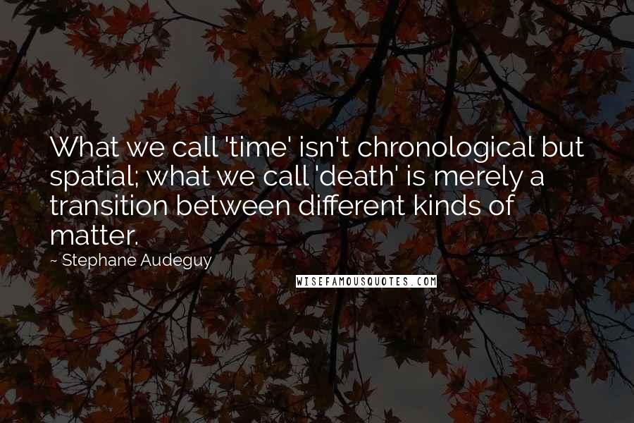 Stephane Audeguy Quotes: What we call 'time' isn't chronological but spatial; what we call 'death' is merely a transition between different kinds of matter.