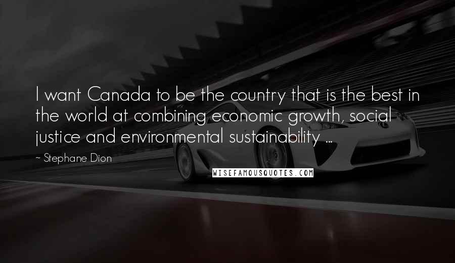 Stephane Dion Quotes: I want Canada to be the country that is the best in the world at combining economic growth, social justice and environmental sustainability ...