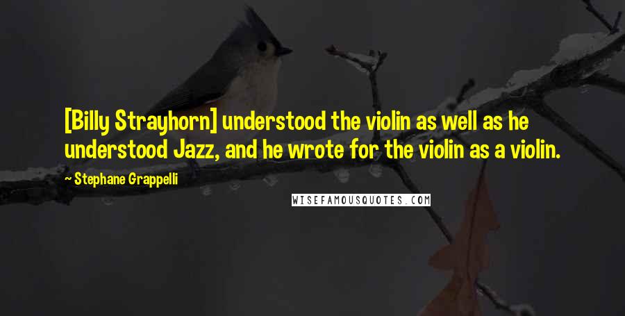 Stephane Grappelli Quotes: [Billy Strayhorn] understood the violin as well as he understood Jazz, and he wrote for the violin as a violin.