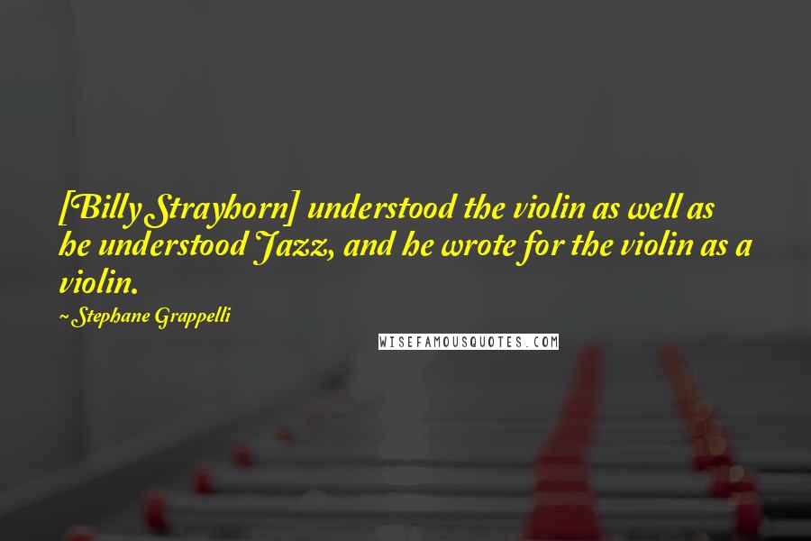 Stephane Grappelli Quotes: [Billy Strayhorn] understood the violin as well as he understood Jazz, and he wrote for the violin as a violin.