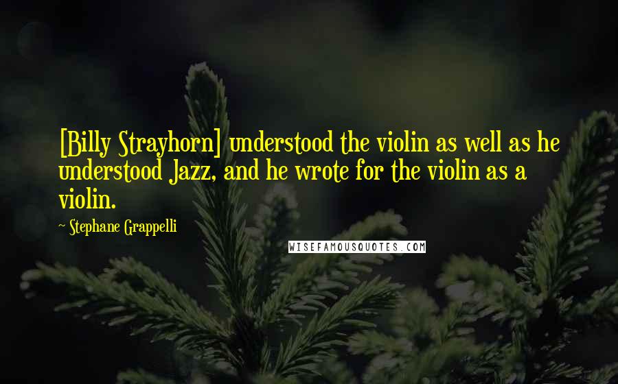 Stephane Grappelli Quotes: [Billy Strayhorn] understood the violin as well as he understood Jazz, and he wrote for the violin as a violin.