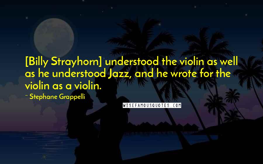 Stephane Grappelli Quotes: [Billy Strayhorn] understood the violin as well as he understood Jazz, and he wrote for the violin as a violin.