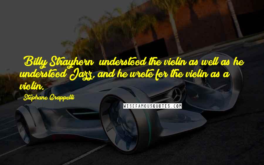Stephane Grappelli Quotes: [Billy Strayhorn] understood the violin as well as he understood Jazz, and he wrote for the violin as a violin.