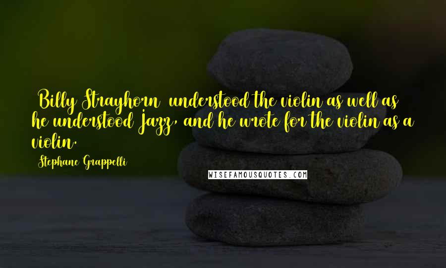 Stephane Grappelli Quotes: [Billy Strayhorn] understood the violin as well as he understood Jazz, and he wrote for the violin as a violin.
