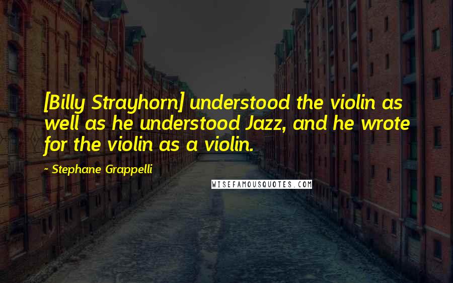 Stephane Grappelli Quotes: [Billy Strayhorn] understood the violin as well as he understood Jazz, and he wrote for the violin as a violin.