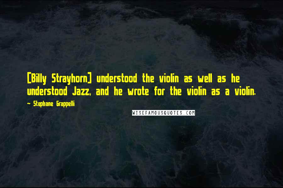 Stephane Grappelli Quotes: [Billy Strayhorn] understood the violin as well as he understood Jazz, and he wrote for the violin as a violin.