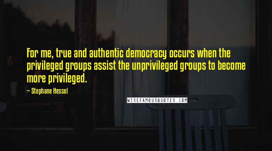Stephane Hessel Quotes: For me, true and authentic democracy occurs when the privileged groups assist the unprivileged groups to become more privileged.