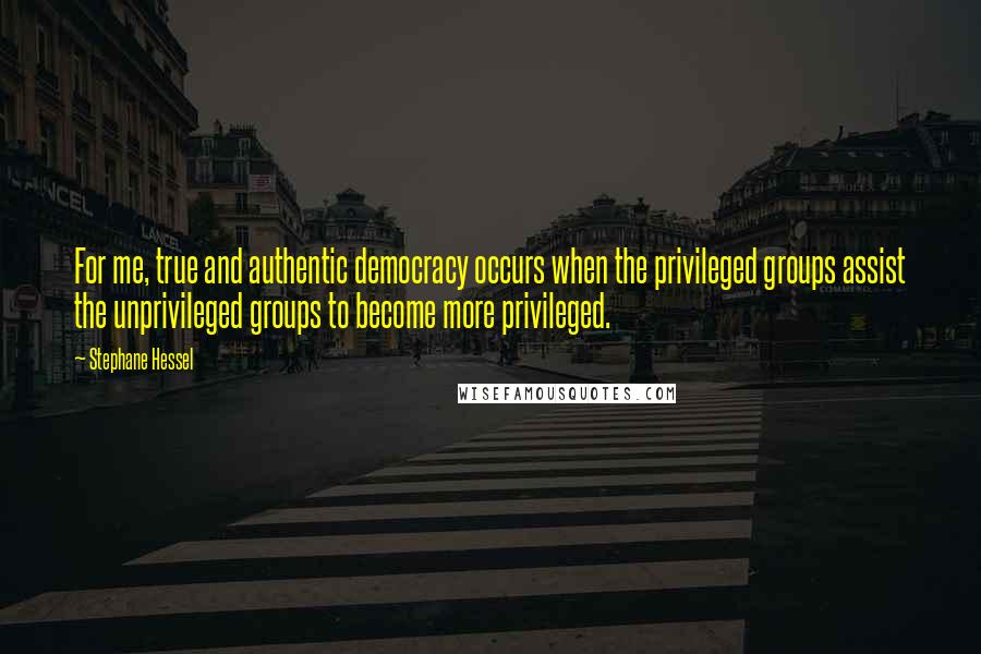 Stephane Hessel Quotes: For me, true and authentic democracy occurs when the privileged groups assist the unprivileged groups to become more privileged.