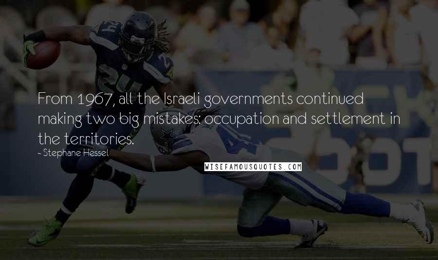 Stephane Hessel Quotes: From 1967, all the Israeli governments continued making two big mistakes: occupation and settlement in the territories.