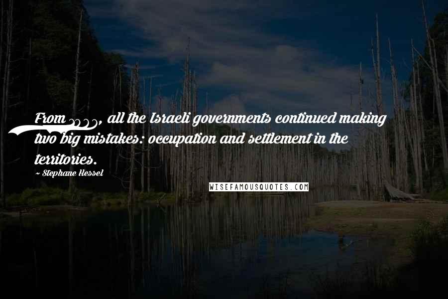 Stephane Hessel Quotes: From 1967, all the Israeli governments continued making two big mistakes: occupation and settlement in the territories.