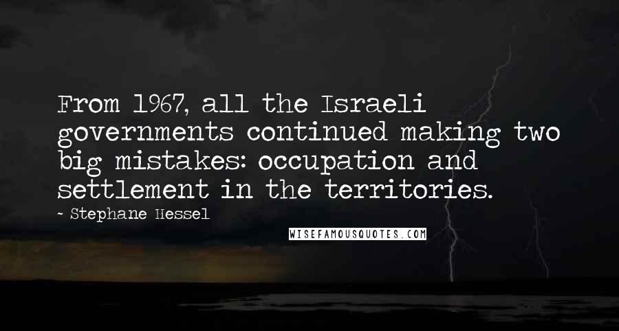 Stephane Hessel Quotes: From 1967, all the Israeli governments continued making two big mistakes: occupation and settlement in the territories.