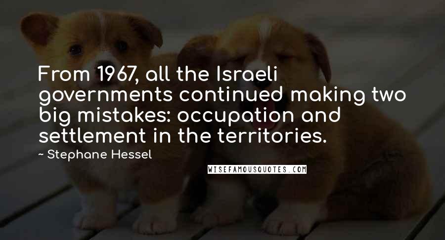 Stephane Hessel Quotes: From 1967, all the Israeli governments continued making two big mistakes: occupation and settlement in the territories.