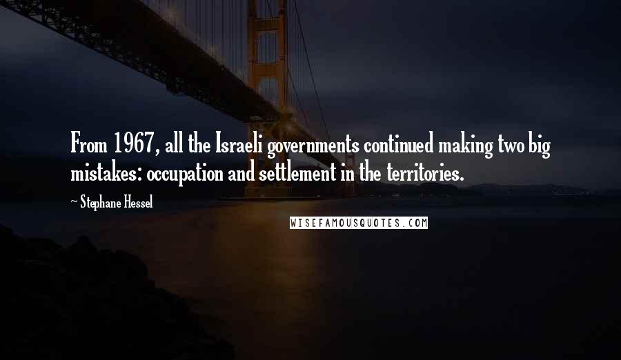 Stephane Hessel Quotes: From 1967, all the Israeli governments continued making two big mistakes: occupation and settlement in the territories.