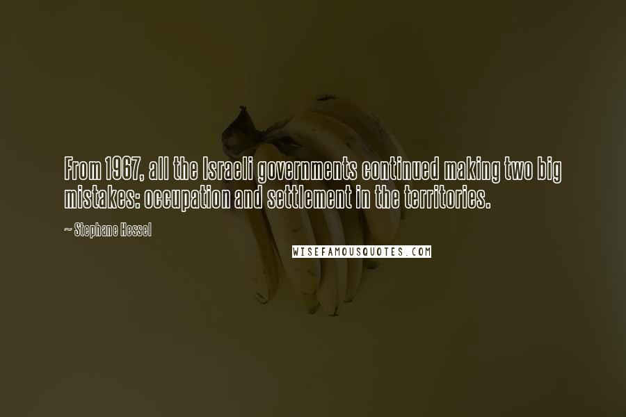 Stephane Hessel Quotes: From 1967, all the Israeli governments continued making two big mistakes: occupation and settlement in the territories.