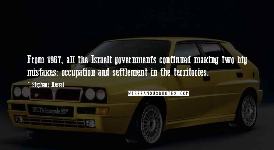 Stephane Hessel Quotes: From 1967, all the Israeli governments continued making two big mistakes: occupation and settlement in the territories.