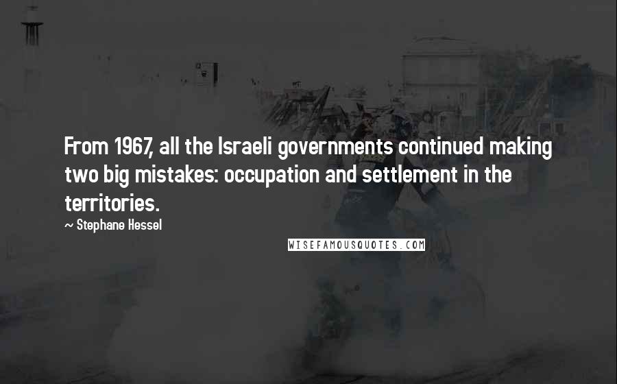 Stephane Hessel Quotes: From 1967, all the Israeli governments continued making two big mistakes: occupation and settlement in the territories.