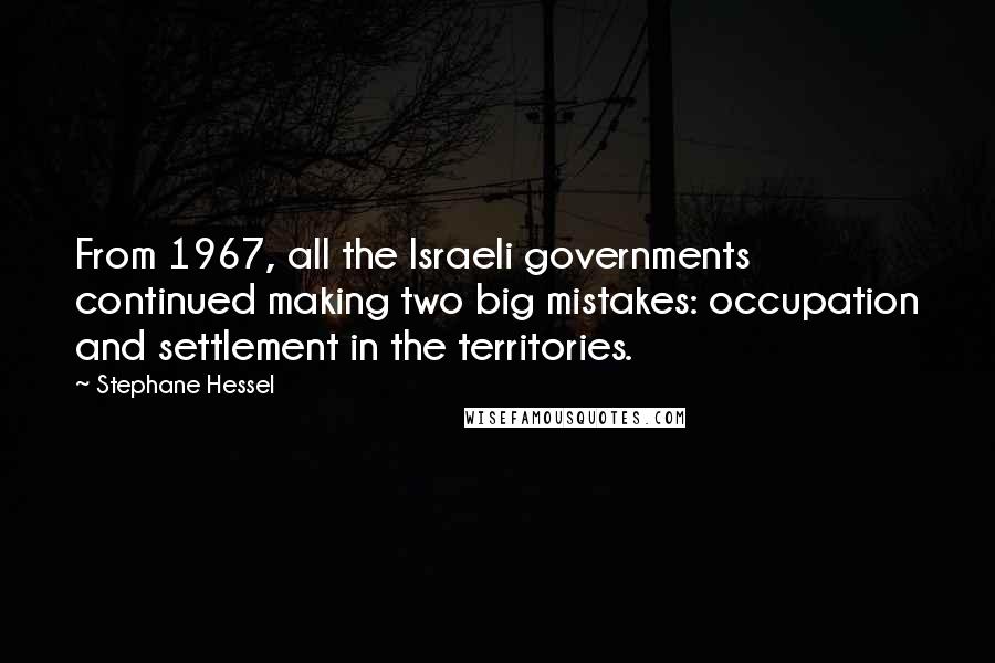 Stephane Hessel Quotes: From 1967, all the Israeli governments continued making two big mistakes: occupation and settlement in the territories.