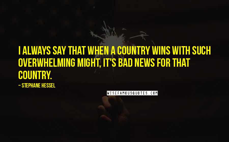 Stephane Hessel Quotes: I always say that when a country wins with such overwhelming might, it's bad news for that country.