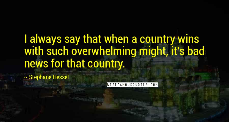 Stephane Hessel Quotes: I always say that when a country wins with such overwhelming might, it's bad news for that country.